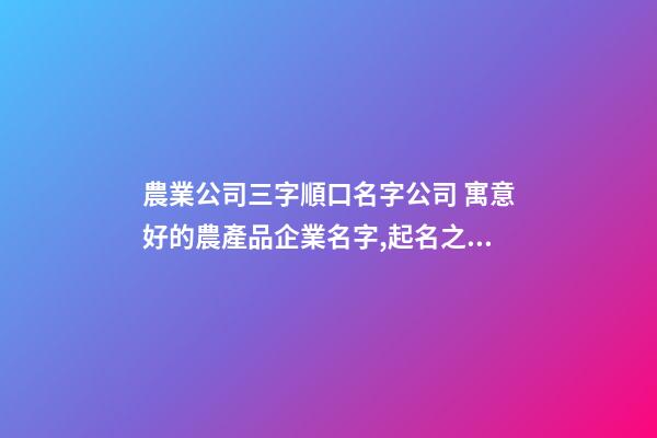 農業公司三字順口名字公司 寓意好的農產品企業名字,起名之家-第1張-公司起名-玄機派
